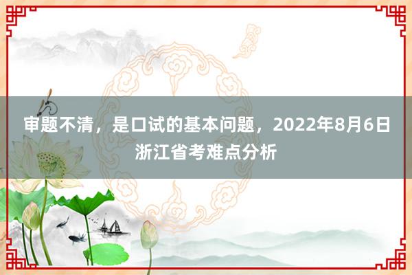 审题不清，是口试的基本问题，2022年8月6日浙江省考难点分析